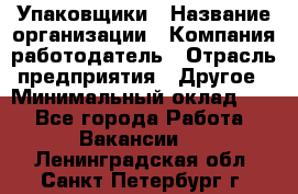 Упаковщики › Название организации ­ Компания-работодатель › Отрасль предприятия ­ Другое › Минимальный оклад ­ 1 - Все города Работа » Вакансии   . Ленинградская обл.,Санкт-Петербург г.